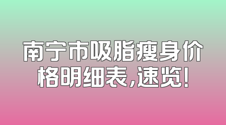 南宁市吸脂瘦身价格明细表，速览！