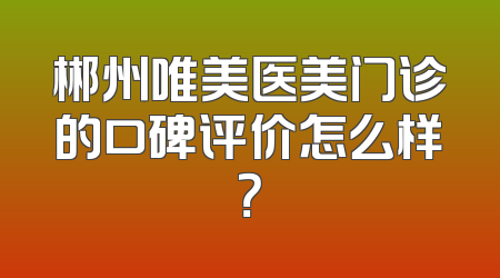 郴州唯美医美门诊的口碑评价怎么样？