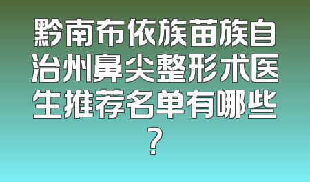 黔南布依族苗族自治州鼻尖整形术医生推荐名单有哪些？