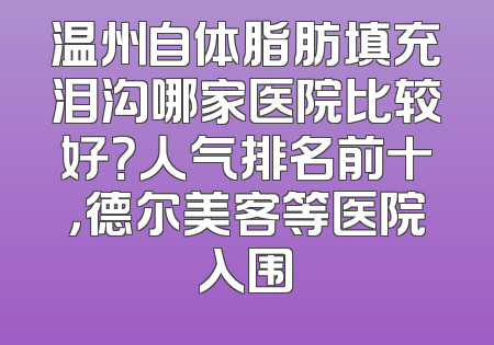 温州自体脂肪填充泪沟哪家医院比较好？人气排名前十，德尔美客等医院入围