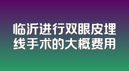 临沂进行双眼皮埋线手术的大概费用