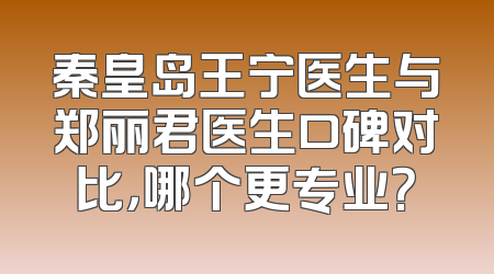 秦皇岛王宁医生与郑丽君医生口碑对比，哪个更专业？