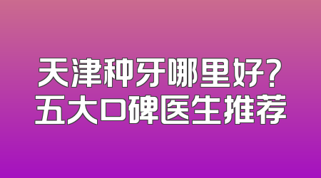 天津种牙哪里好？五大口碑医生推荐