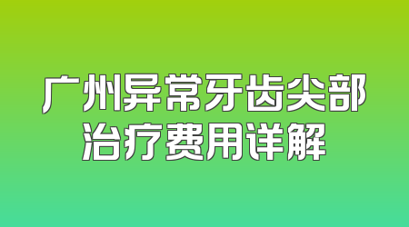 广州异常牙齿尖部治疗费用详解