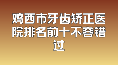 鸡西市牙齿矫正医院排名前十不容错过
