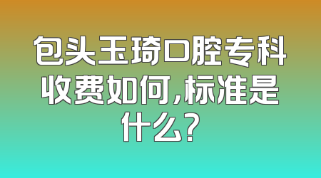 包头玉琦口腔专科收费如何，标准是什么？