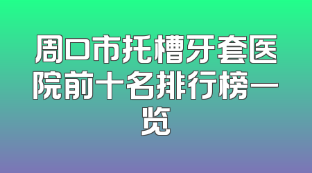 周口市托槽牙套医院前十名排行榜一览