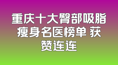 重庆十大臀部吸脂瘦身名医榜单 获赞连连