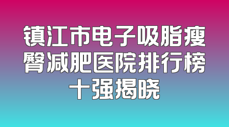 镇江市电子吸脂瘦臀减肥医院排行榜十强揭晓