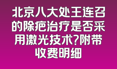 北京八大处王连召的除疤治疗是否采用激光技术？附带收费明细