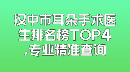 汉中市耳朵手术医生排名榜TOP4，专业精准查询