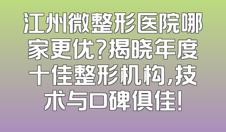 江州微整形医院哪家更优？揭晓年度十佳整形机构，技术与口碑俱佳！