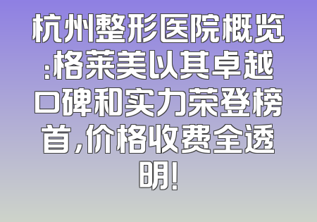 杭州整形医院概览：格莱美以其卓越口碑和实力荣登榜首，价格收费全透明！