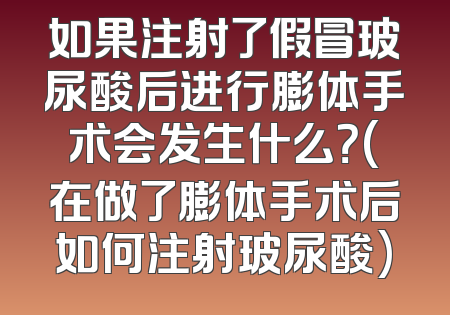 如果注射了假冒玻尿酸后进行膨体手术会发生什么？(在做了膨体手术后如何注射玻尿酸)