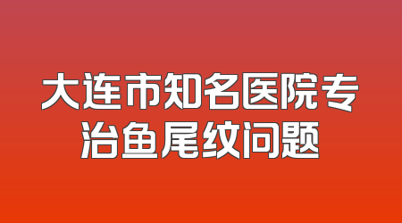 大连市知名医院专治鱼尾纹问题