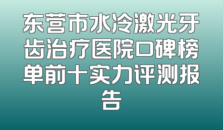 东营市水冷激光牙齿治疗医院口碑榜单前十实力评测报告