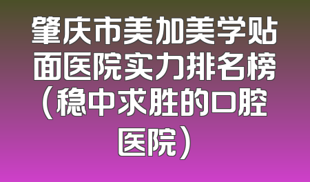 肇庆市美加美学贴面医院实力排名榜（稳中求胜的口腔医院）
