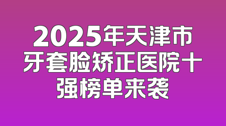 2025年天津市牙套脸矫正医院十强榜单来袭