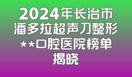 2024年长治市潘多拉超声刀整形**口腔医院榜单揭晓