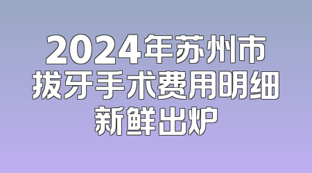 2024年苏州市拔牙手术费用明细新鲜出炉