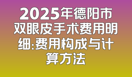 2025年德阳市双眼皮手术费用明细：费用构成与计算方法