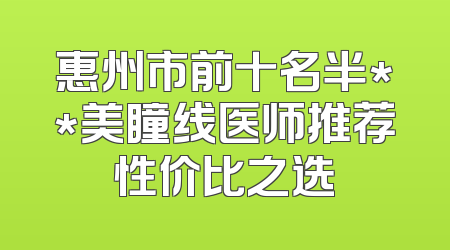 惠州市前十名半**美瞳线医师推荐性价比之选