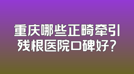 重庆哪些正畸牵引残根医院口碑好？