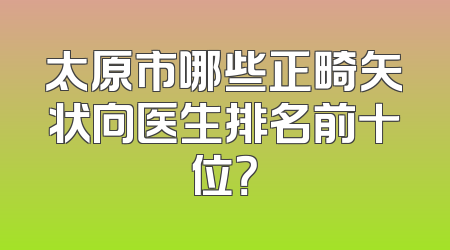 太原市哪些正畸矢状向医生排名前十位？