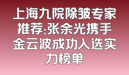 上海九院除皱专家推荐：张余光携手金云波成功入选实力榜单