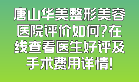 唐山华美整形美容医院评价如何？在线查看医生好评及手术费用详情！