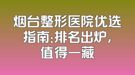 烟台整形医院优选指南：排名出炉，值得一藏