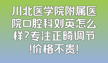 川北医学院附属医院口腔科刘英怎么样？专注正畸调节！价格不贵！