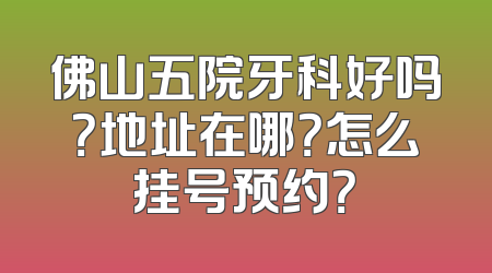 佛山五院牙科好吗？地址在哪？怎么挂号预约？