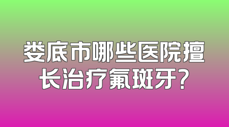 娄底市哪些医院擅长治疗氟斑牙？