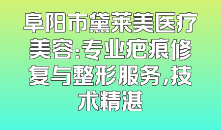 阜阳市黛莱美医疗美容：专业疤痕修复与整形服务，技术精湛