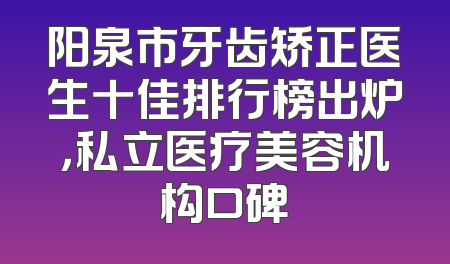 阳泉市牙齿矫正医生十佳排行榜出炉，私立医疗美容机构口碑
