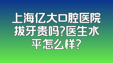 上海亿大口腔医院拔牙贵吗？医生水平怎么样？