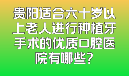 贵阳适合六十岁以上老人进行种植牙手术的优质口腔医院有哪些？