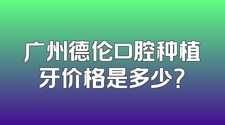 广州德伦口腔种植牙价格是多少？