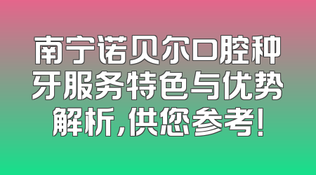 南宁诺贝尔口腔种牙服务特色与优势解析，供您参考！