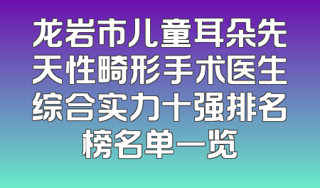 龙岩市儿童耳朵先天性畸形手术医生综合实力十强排名榜名单一览