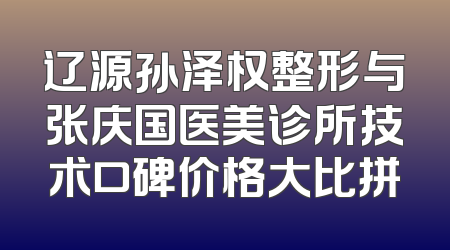 辽源孙泽权整形与张庆国医美诊所技术口碑价格大比拼