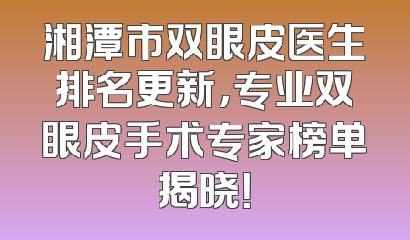 湘潭市双眼皮医生排名更新，专业双眼皮手术专家榜单揭晓！