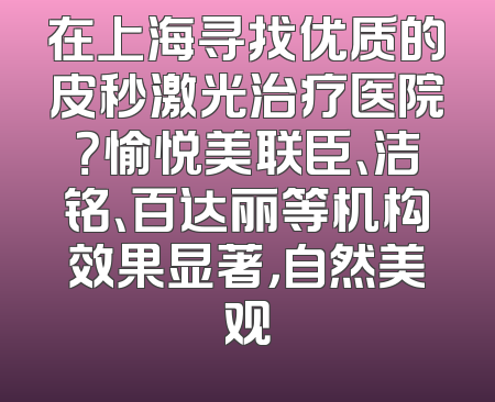 在上海寻找优质的皮秒激光治疗医院？愉悦美联臣、洁铭、百达丽等机构效果显著，自然美观