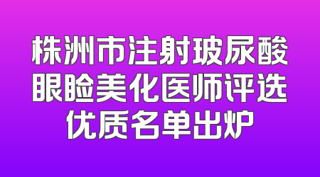 株洲市注射玻尿酸眼睑美化医师评选优质名单出炉