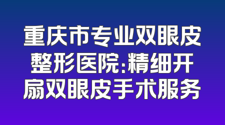 重庆市专业双眼皮整形医院：精细开扇双眼皮手术服务