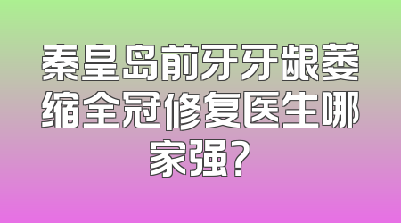 秦皇岛前牙牙龈萎缩全冠修复医生哪家强？