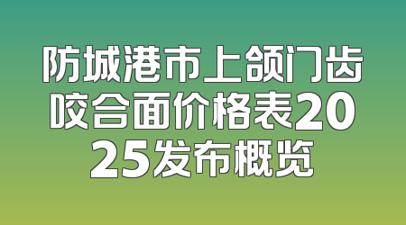 防城港市上颌门齿咬合面价格表2025发布概览