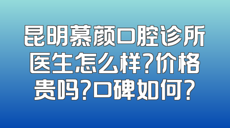 昆明慕颜口腔诊所医生怎么样？价格贵吗？口碑如何？