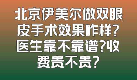 北京伊美尔做双眼皮手术效果咋样？医生靠不靠谱？收费贵不贵？